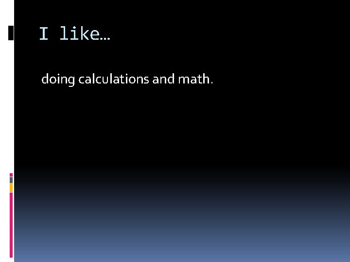 I like… doing calculations and math. 
