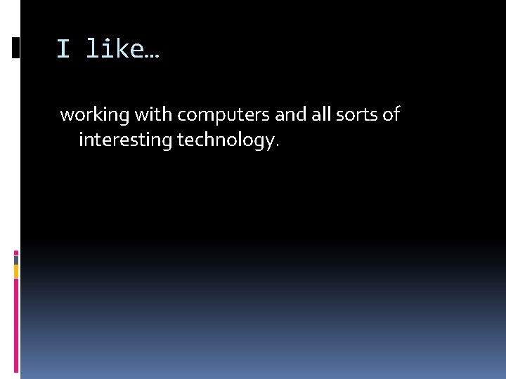 I like… working with computers and all sorts of interesting technology. 