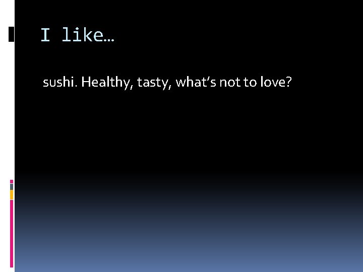 I like… sushi. Healthy, tasty, what’s not to love? 