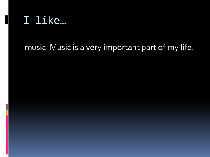 I like… music! Music is a very important part of my life. 