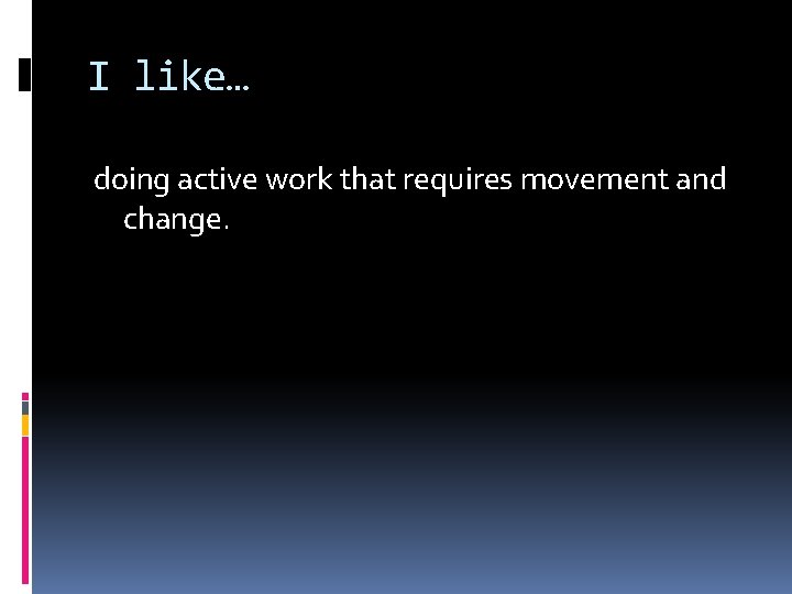 I like… doing active work that requires movement and change. 