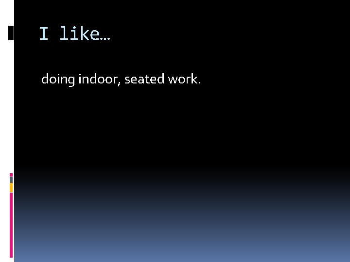 I like… doing indoor, seated work. 