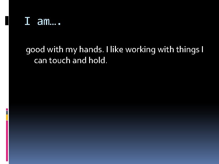 I am…. good with my hands. I like working with things I can touch