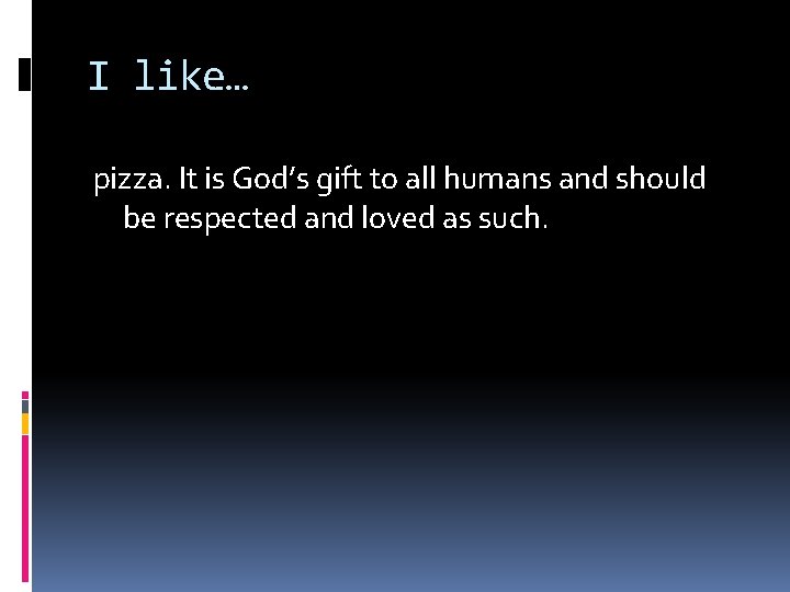 I like… pizza. It is God’s gift to all humans and should be respected