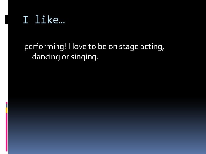 I like… performing! I love to be on stage acting, dancing or singing. 