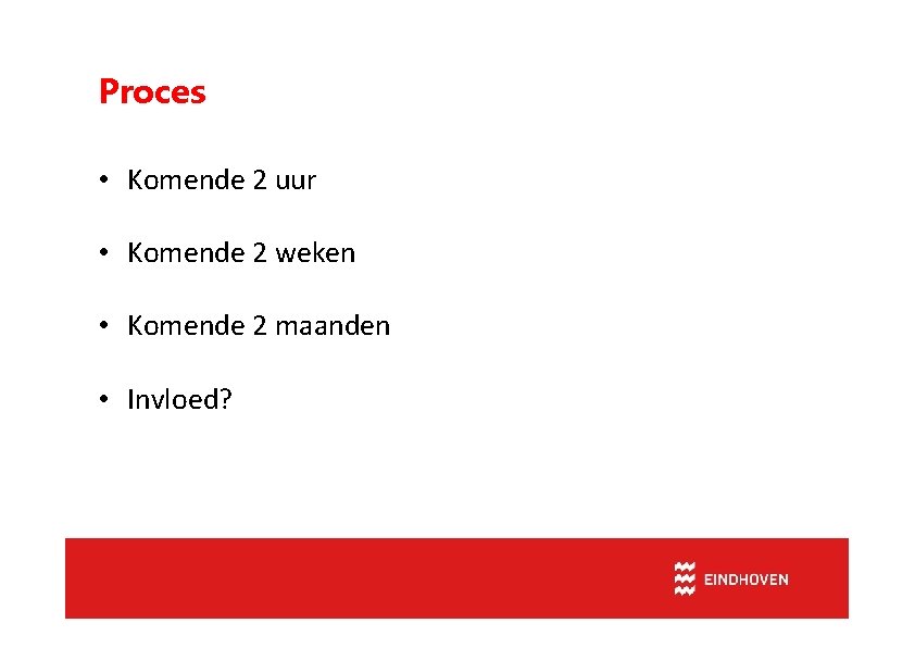 Proces • Komende 2 uur • Komende 2 weken • Komende 2 maanden •