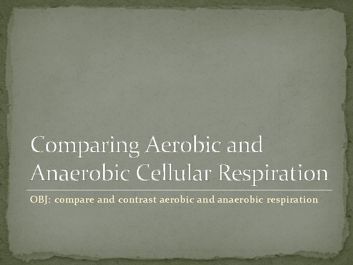 Comparing Aerobic and Anaerobic Cellular Respiration OBJ: compare and contrast aerobic and anaerobic respiration Comparing Aerobic and Anaerobic Cellular Respiration OBJ: compare and contrast aerobic and anaerobic respiration