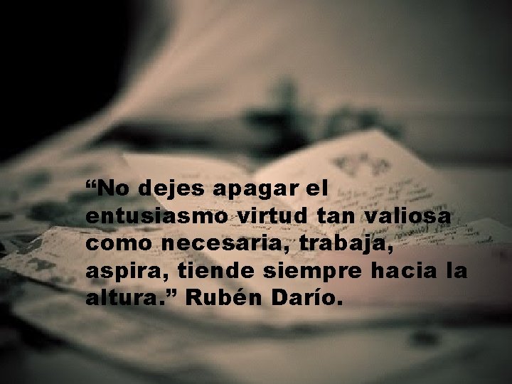 “No dejes apagar el entusiasmo virtud tan valiosa como necesaria, trabaja, aspira, tiende siempre