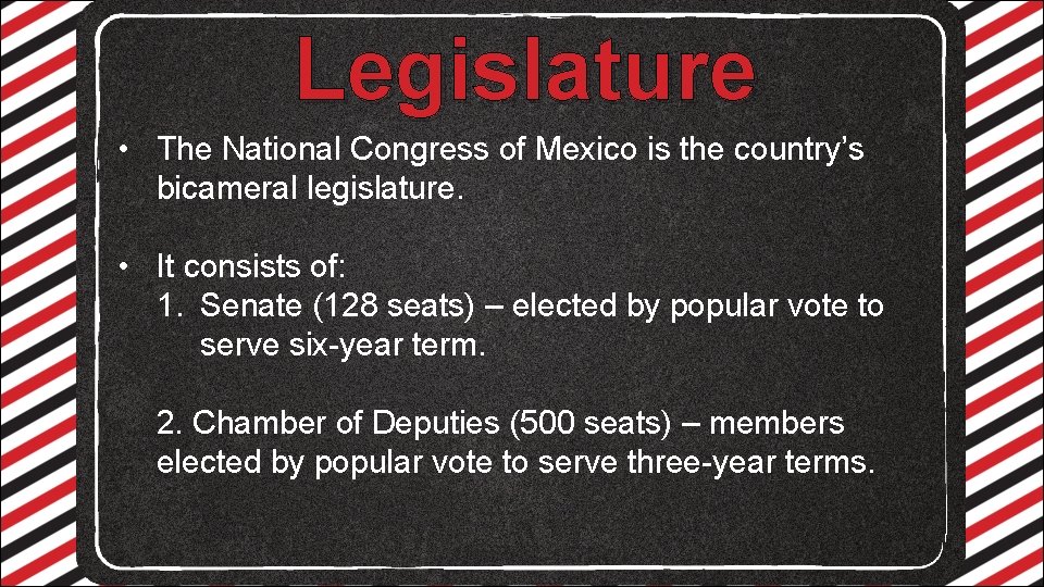 Legislature • The National Congress of Mexico is the country’s bicameral legislature. • It