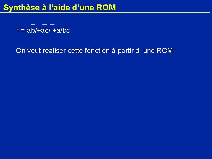 Synthèse à l’aide d’une ROM f = ab/+ac/ +a/bc On veut réaliser cette fonction