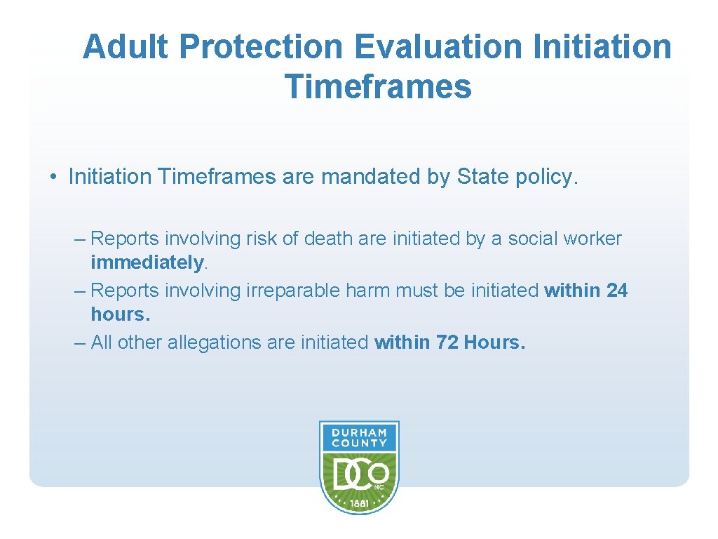 Adult Protection Evaluation Initiation Timeframes • Initiation Timeframes are mandated by State policy. –