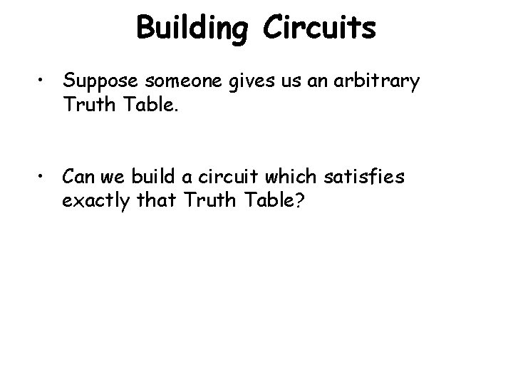 Building Circuits • Suppose someone gives us an arbitrary Truth Table. • Can we