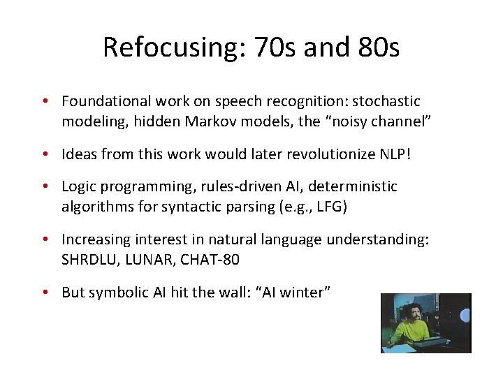 Refocusing: 70 s and 80 s • Foundational work on speech recognition: stochastic modeling,