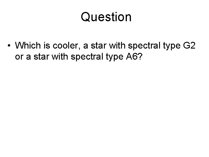 Question • Which is cooler, a star with spectral type G 2 or a