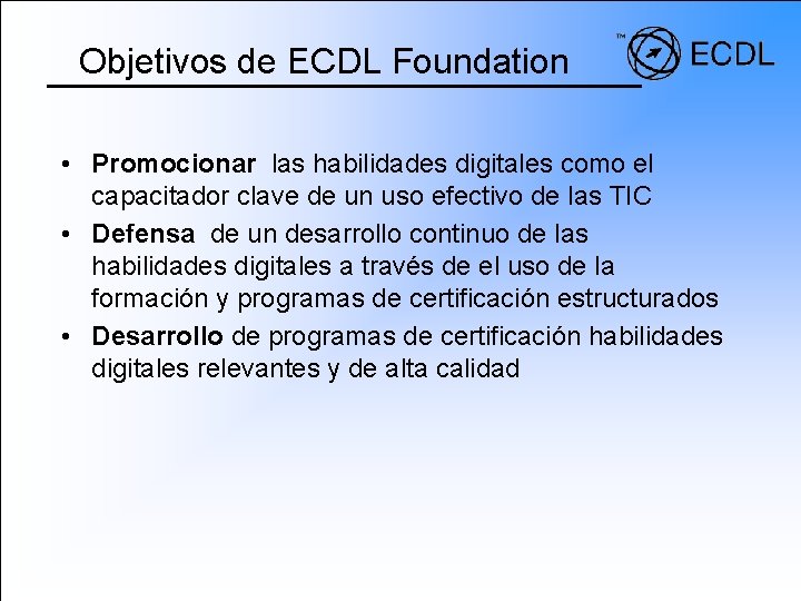Objetivos de ECDL Foundation • Promocionar las habilidades digitales como el capacitador clave de