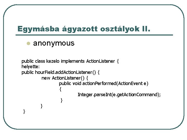Egymásba ágyazott osztályok II. l anonymous public class kezelo implements Action. Listener { helyette: Egymásba ágyazott osztályok II. l anonymous public class kezelo implements Action. Listener { helyette: