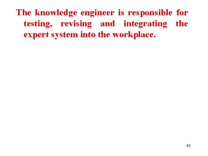 The knowledge engineer is responsible for testing, revising and integrating the expert system into
