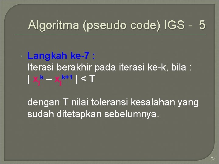 Algoritma (pseudo code) IGS - 5 Langkah ke-7 : Iterasi berakhir pada iterasi ke-k,