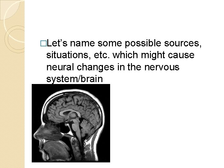 �Let’s name some possible sources, situations, etc. which might cause neural changes in the