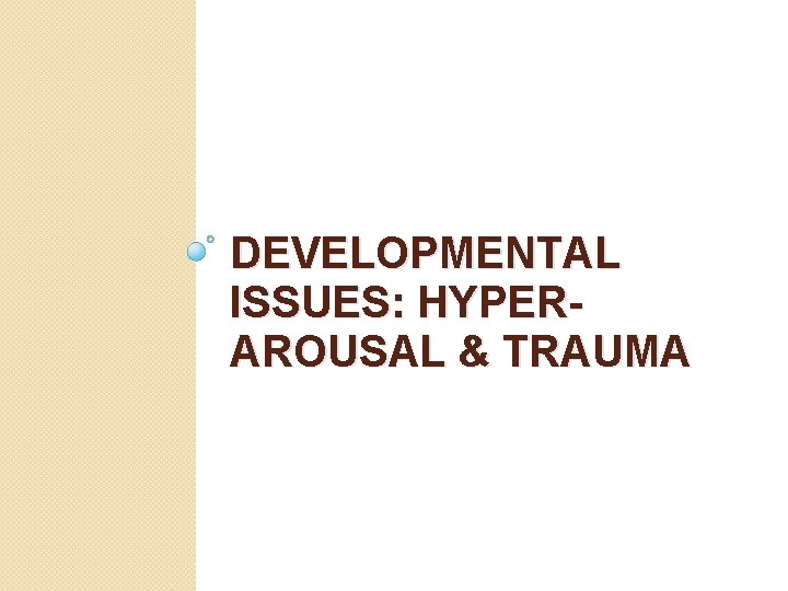 DEVELOPMENTAL ISSUES: HYPERAROUSAL & TRAUMA 