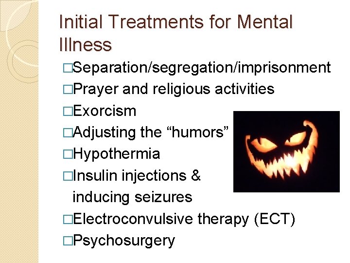 Initial Treatments for Mental Illness �Separation/segregation/imprisonment �Prayer and religious activities �Exorcism �Adjusting the “humors”