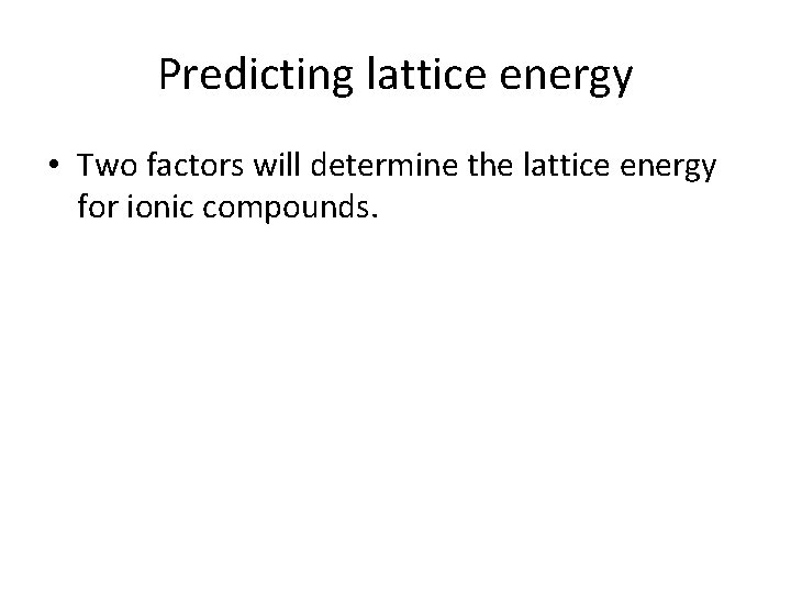Predicting lattice energy • Two factors will determine the lattice energy for ionic compounds.