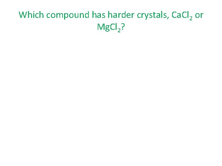 Which compound has harder crystals, Ca. Cl 2 or Mg. Cl 2? 