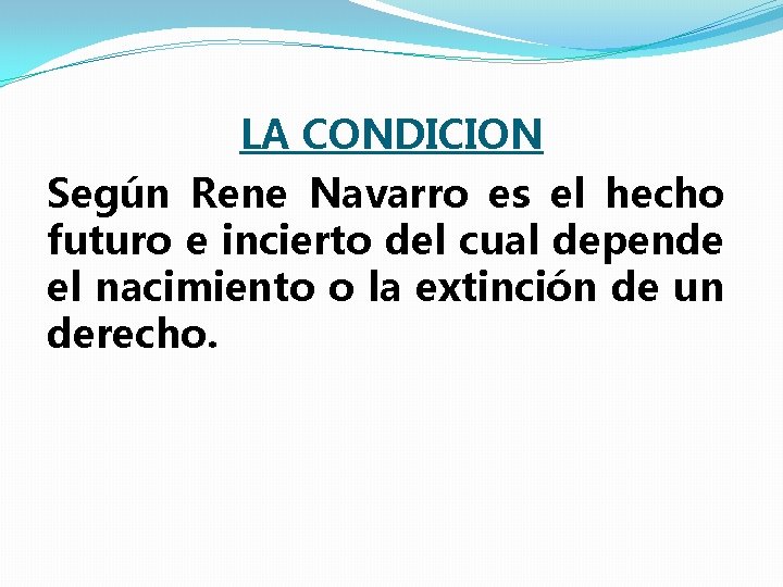 LA CONDICION Según Rene Navarro es el hecho futuro e incierto del cual depende