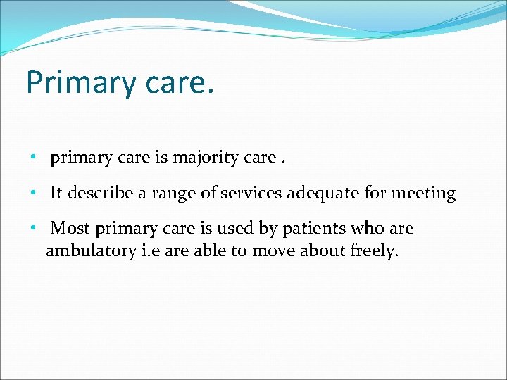 Primary care. • primary care is majority care. • It describe a range of