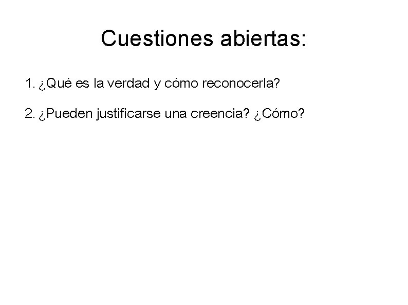 Cuestiones abiertas: 1. ¿Qué es la verdad y cómo reconocerla? 2. ¿Pueden justificarse una