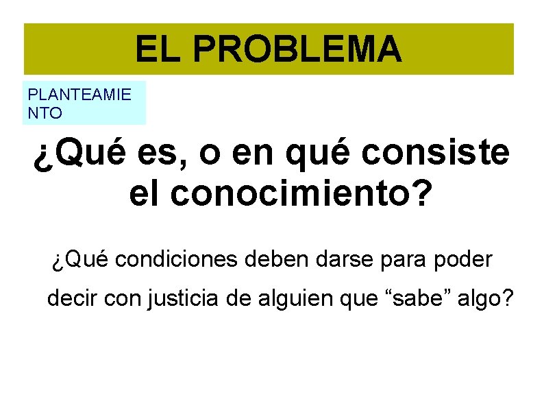 EL PROBLEMA PLANTEAMIE NTO ¿Qué es, o en qué consiste el conocimiento? ¿Qué condiciones