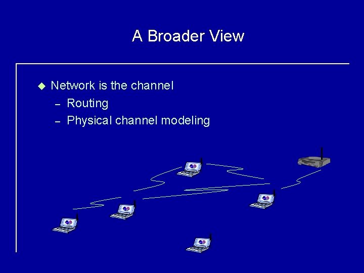 A Broader View u Network is the channel – Routing – Physical channel modeling