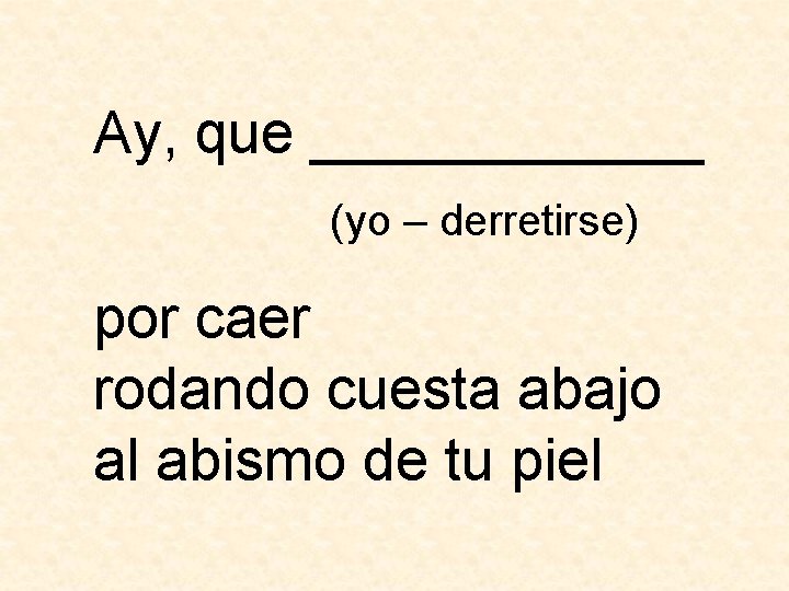 Ay, que ______ (yo – derretirse) por caer rodando cuesta abajo al abismo de