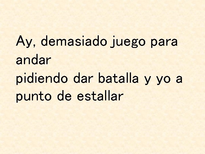 Ay, demasiado juego para andar pidiendo dar batalla y yo a punto de estallar