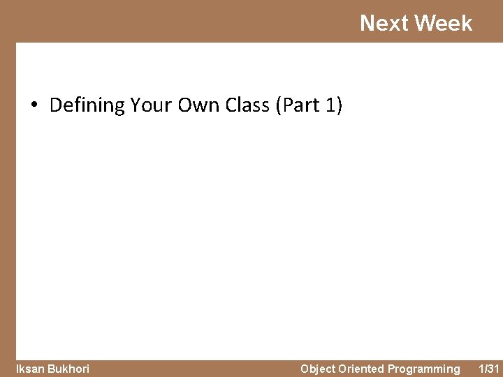 Next Week • Defining Your Own Class (Part 1) Iksan Bukhori Object Oriented Programming