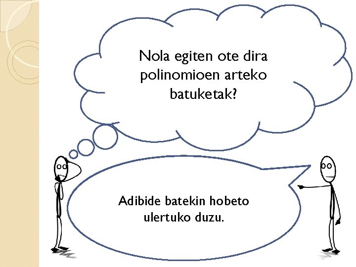 Nola egiten ote dira polinomioen arteko batuketak? GOGORATU: Polinomioen arteko batuketak Antzeko monomioen artean