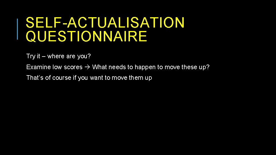 SELF-ACTUALISATION QUESTIONNAIRE Try it – where are you? Examine low scores What needs to