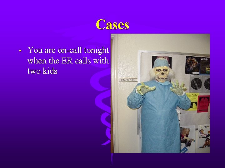 Cases • You are on-call tonight when the ER calls with two kids 