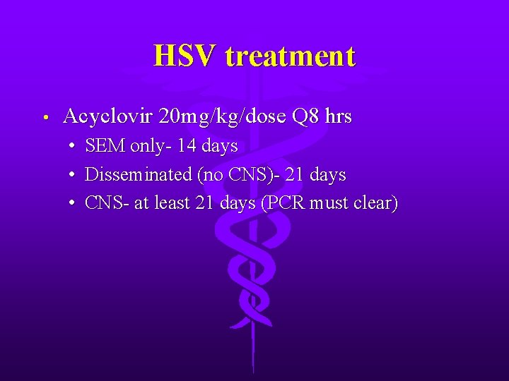 HSV treatment • Acyclovir 20 mg/kg/dose Q 8 hrs • • • SEM only-