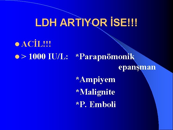 LDH ARTIYOR İSE!!! l ACİL!!! l> 1000 IU/L: *Parapnömonik epanşman *Ampiyem *Malignite *P. Emboli