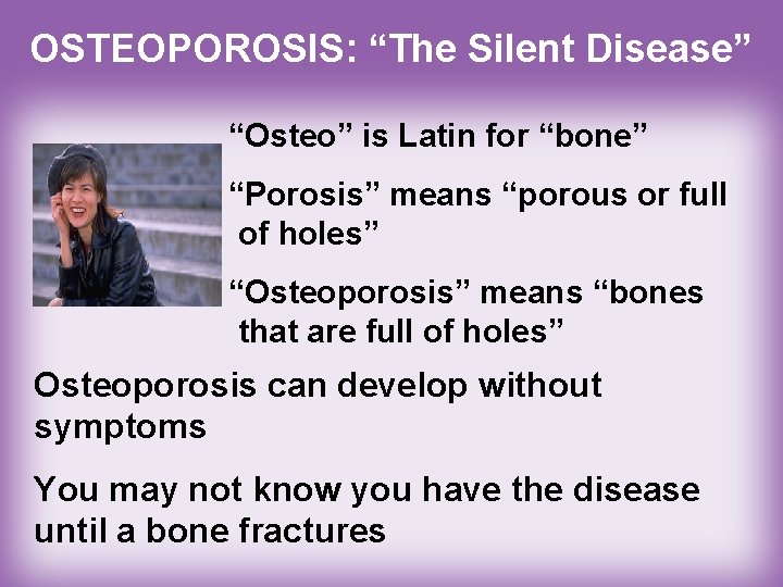 OSTEOPOROSIS: “The Silent Disease” “Osteo” is Latin for “bone” “Porosis” means “porous or full