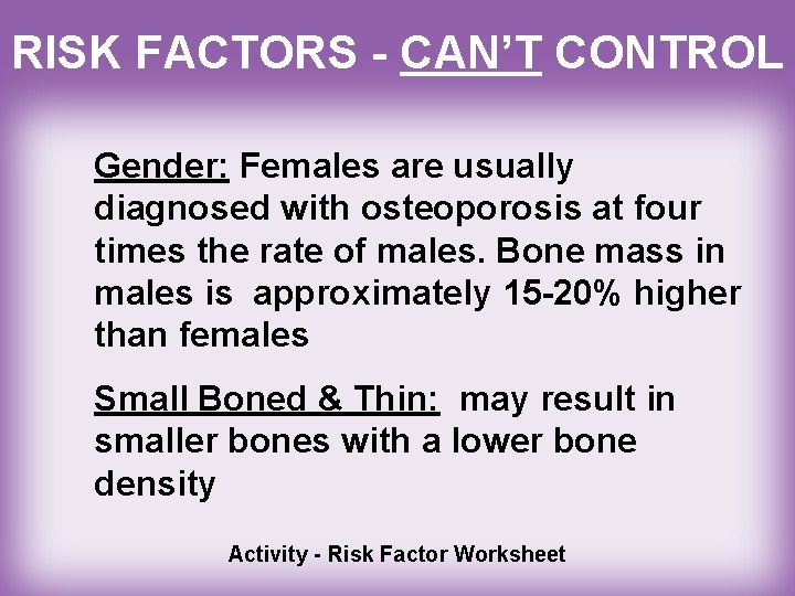 RISK FACTORS - CAN’T CONTROL Gender: Females are usually diagnosed with osteoporosis at four
