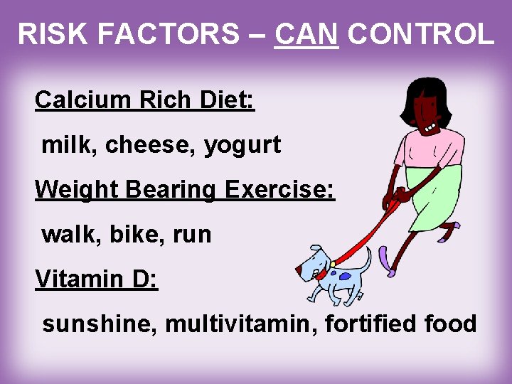 RISK FACTORS – CAN CONTROL Calcium Rich Diet: milk, cheese, yogurt Weight Bearing Exercise: