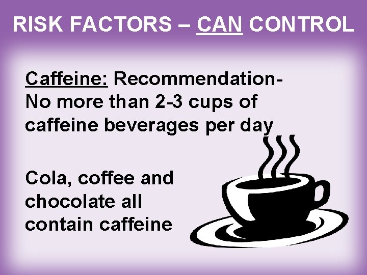 RISK FACTORS – CAN CONTROL Caffeine: Recommendation. No more than 2 -3 cups of