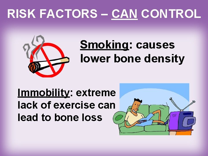 RISK FACTORS – CAN CONTROL Smoking: causes lower bone density Immobility: extreme lack of