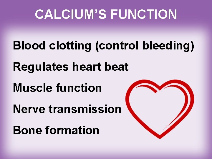 CALCIUM’S FUNCTION Blood clotting (control bleeding) Regulates heart beat Muscle function Nerve transmission Bone