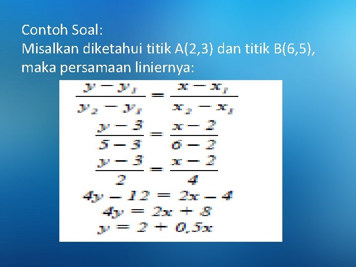 Contoh Soal: Misalkan diketahui titik A(2, 3) dan titik B(6, 5), maka persamaan liniernya: