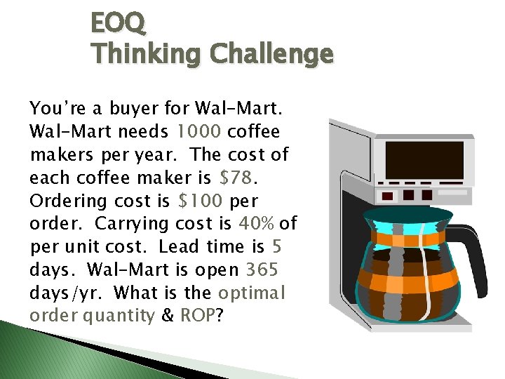 EOQ Thinking Challenge You’re a buyer for Wal-Mart needs 1000 coffee makers per year.