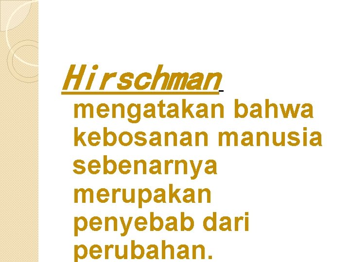 Hirschman mengatakan bahwa kebosanan manusia sebenarnya merupakan penyebab dari perubahan. 