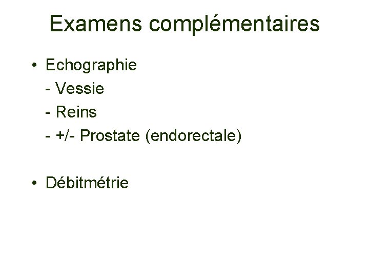Examens complémentaires • Echographie - Vessie - Reins - +/- Prostate (endorectale) • Débitmétrie
